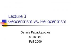 Lecture 3 Geocentrism vs Heliocentrism Dennis Papadopoulos ASTR