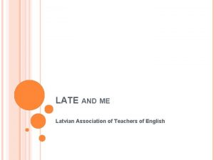 LATE AND ME Latvian Association of Teachers of