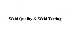 Weld Quality Weld Testing What is unique about
