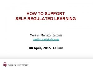 HOW TO SUPPORT SELFREGULATED LEARNING Merilyn Meristo Estonia