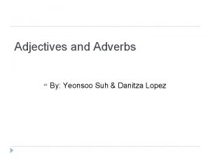 Adjectives and Adverbs By Yeonsoo Suh Danitza Lopez