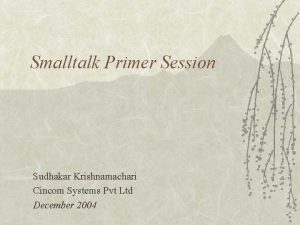 Smalltalk Primer Session Sudhakar Krishnamachari Cincom Systems Pvt