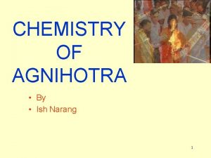 CHEMISTRY OF AGNIHOTRA By Ish Narang 1 What