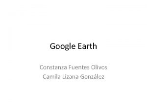 Google Earth Constanza Fuentes Olivos Camila Lizana Gonzlez