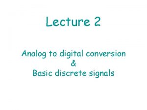Lecture 2 Analog to digital conversion Basic discrete