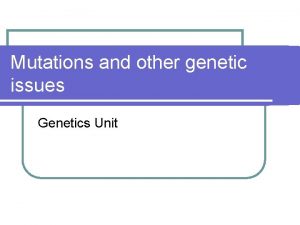 Mutations and other genetic issues Genetics Unit Mutations