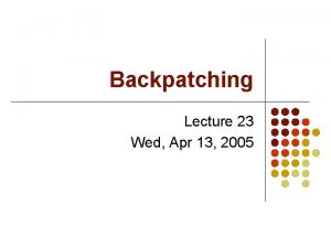 Backpatching Lecture 23 Wed Apr 13 2005 The