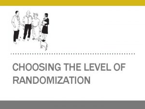 CHOOSING THE LEVEL OF RANDOMIZATION Unit of Randomization