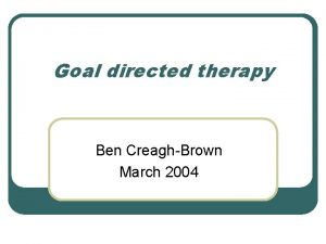 Goal directed therapy Ben CreaghBrown March 2004 Introduction