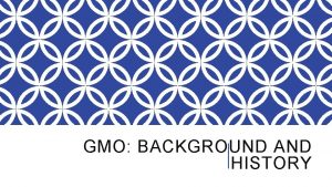 GMO BACKGROUND AND HISTORY GENETICALLY MODIFIED ORGANISMS BACKGROUND