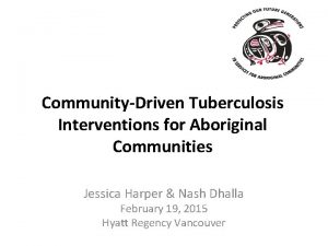 CommunityDriven Tuberculosis Interventions for Aboriginal Communities Jessica Harper