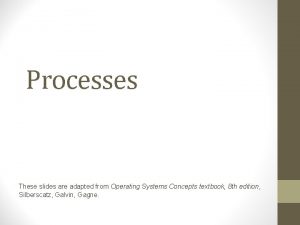 Processes These slides are adapted from Operating Systems