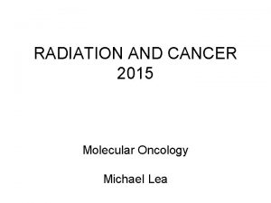 RADIATION AND CANCER 2015 Molecular Oncology Michael Lea