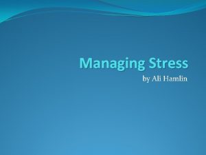 Managing Stress by Ali Hamlin What will we