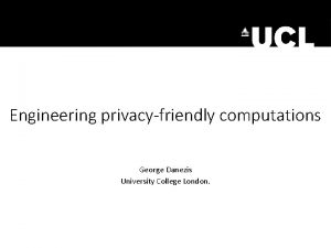 Engineering privacyfriendly computations George Danezis University College London