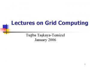 Lectures on Grid Computing Tuba TakayaTemizel January 2006