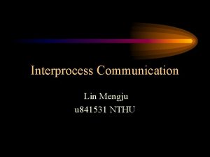 Interprocess Communication Lin Mengju u 841531 NTHU Outline