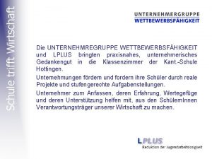 Schule trifft Wirtschaft Die UNTERNEHMREGRUPPE WETTBEWERBSFHIGKEIT und LPLUS