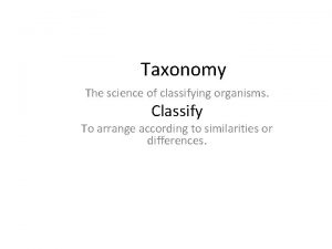 Taxonomy The science of classifying organisms Classify To