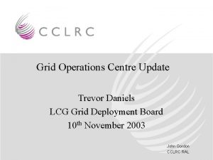 Grid Operations Centre Update Trevor Daniels LCG Grid