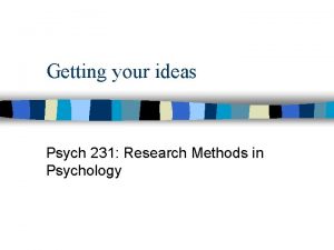 Getting your ideas Psych 231 Research Methods in