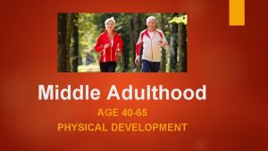 Middle Adulthood AGE 40 65 PHYSICAL DEVELOPMENT Physical