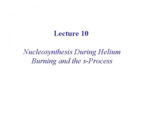 Lecture 10 Nucleosynthesis During Helium Burning and the