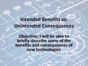 Intended Benefits vs Unintended Consequences Objective I will