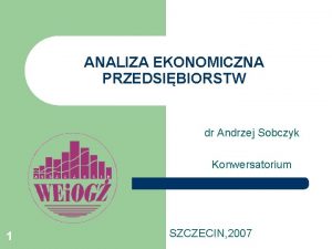 ANALIZA EKONOMICZNA PRZEDSIBIORSTW dr Andrzej Sobczyk Konwersatorium 1