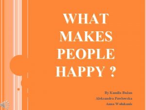 WHAT MAKES PEOPLE HAPPY By Kamila Buan Aleksandra