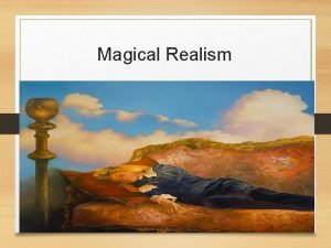 Magical Realism Magical Realism is the blend of
