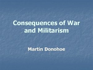 Consequences of War and Militarism Martin Donohoe Outline