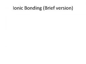 Ionic Bonding Brief version Ionic Bonding Two ions
