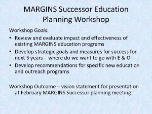 MARGINS Successor Education Planning Workshop Goals Review and