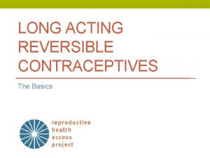 LONG ACTING REVERSIBLE CONTRACEPTIVES The Basics Objectives Explain