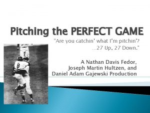 Pitching the PERFECT GAME Are you catchin what