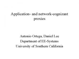 Application and networkcognizant proxies Antonio Ortega Daniel Lee
