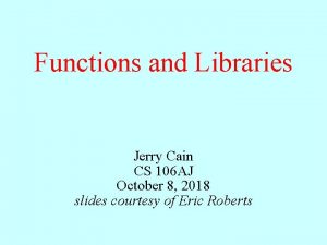 Functions and Libraries Jerry Cain CS 106 AJ