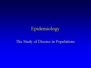 Epidemiology The Study of Disease in Populations Epidemiology