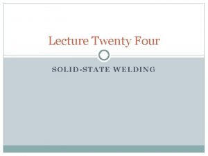 Lecture Twenty Four SOLIDSTATE WELDING Introduction In solidstate