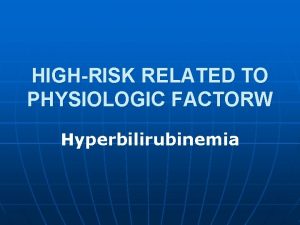 HIGHRISK RELATED TO PHYSIOLOGIC FACTORW Hyperbilirubinemia Hyperbilirubinemia Hyperbilirubinemia