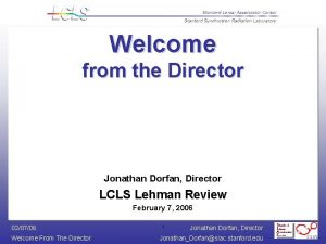 Welcome from the Director Jonathan Dorfan Director LCLS