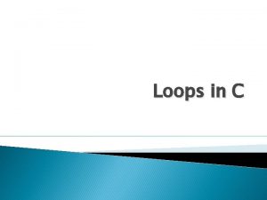 Loops in C Loops You may encounter situations