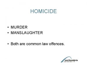 HOMICIDE MURDER MANSLAUGHTER Both are common law offences