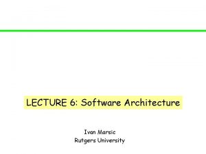 LECTURE 6 Software Architecture Ivan Marsic Rutgers University