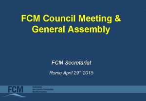 FCM Council Meeting General Assembly FCM Secretariat Rome