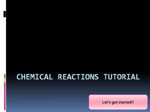 CHEMICAL REACTIONS TUTORIAL Lets get started How do