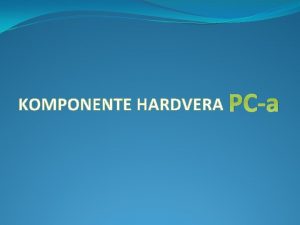 KOMPONENTE HARDVERA PCa SADRZAJ Uvod Centralna jedinica Kuciste