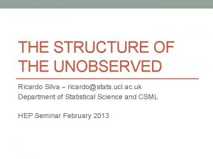 THE STRUCTURE OF THE UNOBSERVED Ricardo Silva ricardostats