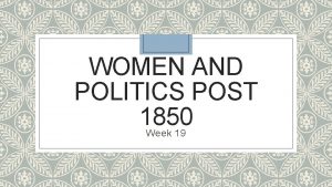 WOMEN AND POLITICS POST 1850 Week 19 Women